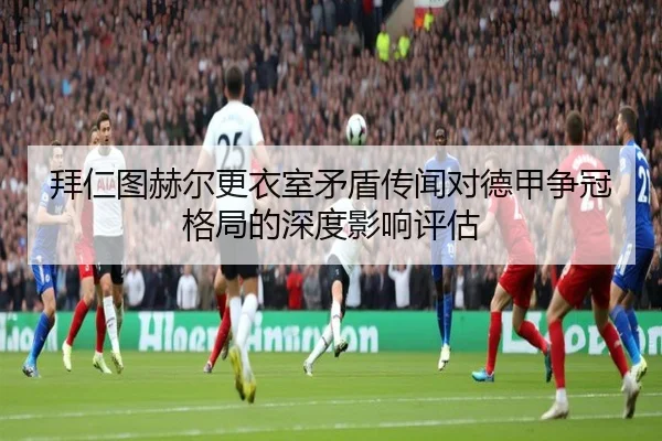 拜仁图赫尔更衣室矛盾传闻对德甲争冠格局的深度影响评估