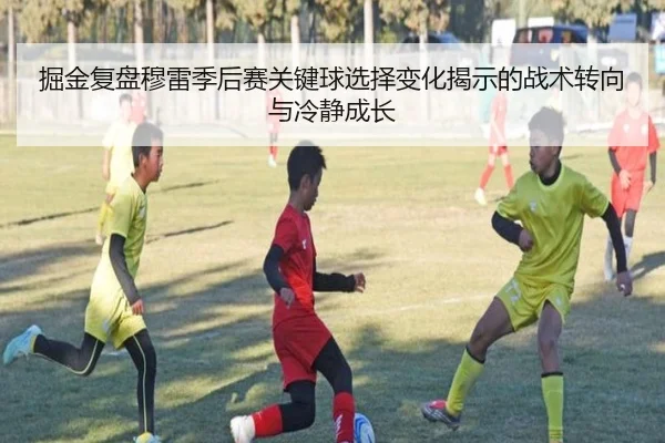 掘金复盘穆雷季后赛关键球选择变化揭示的战术转向与冷静成长