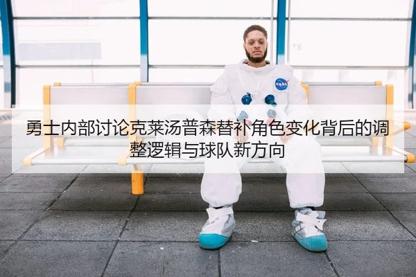 勇士内部讨论克莱汤普森替补角色变化背后的调整逻辑与球队新方向