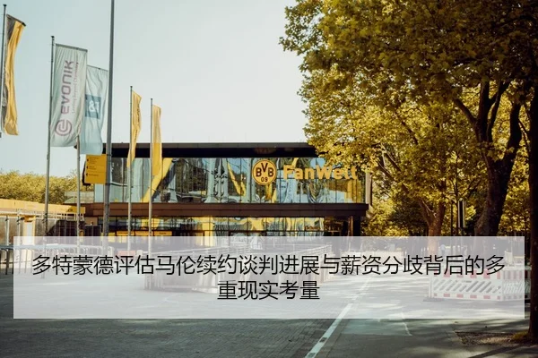 多特蒙德评估马伦续约谈判进展与薪资分歧背后的多重现实考量