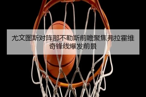 尤文图斯对阵那不勒斯前瞻聚焦弗拉霍维奇锋线爆发前景